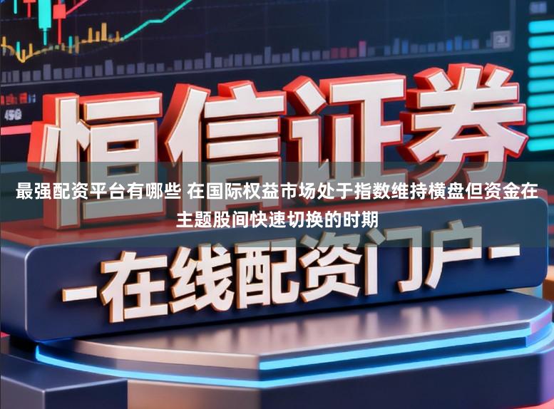 最强配资平台有哪些 在国际权益市场处于指数维持横盘但资金在主题股间快速切换的时期