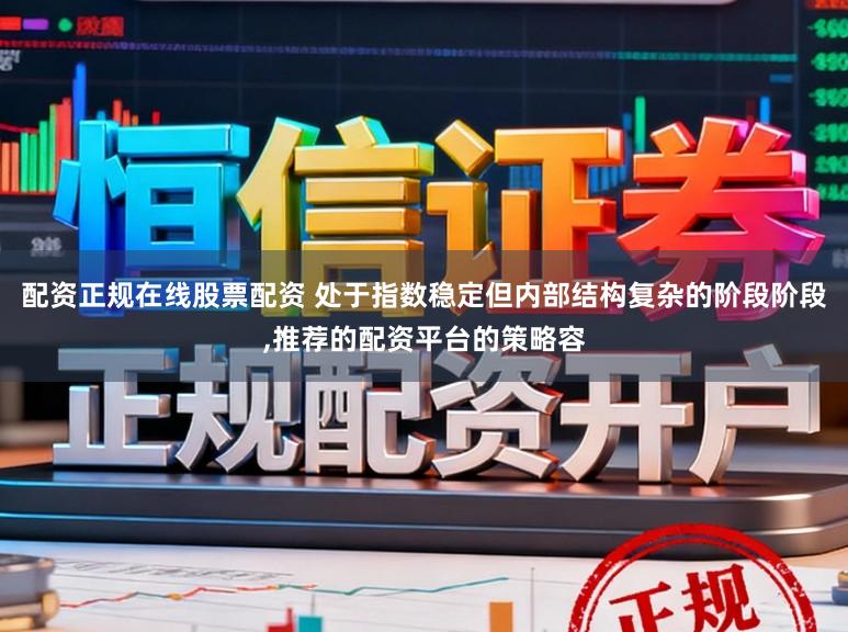 配资正规在线股票配资 处于指数稳定但内部结构复杂的阶段阶段,推荐的配资平台的策略容
