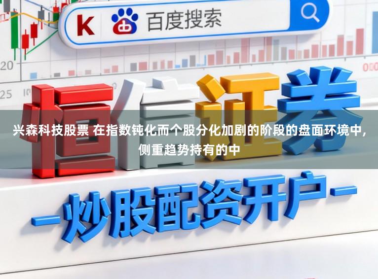 兴森科技股票 在指数钝化而个股分化加剧的阶段的盘面环境中,侧重趋势持有的中
