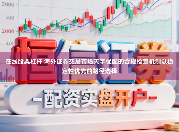 在线股票杠杆 海外证券交易市场天宇优配的合规检查机制以稳定性优先的路径选择