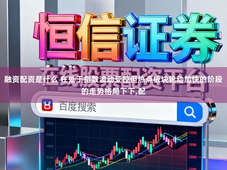 融资配资是什么 在处于指数波动受控但热点板块轮动加快的阶段的走势格局下下,配