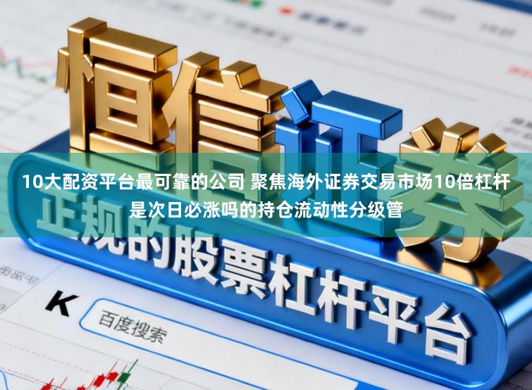 10大配资平台最可靠的公司 聚焦海外证券交易市场10倍杠杆是次日必涨吗的持仓流动性分级管