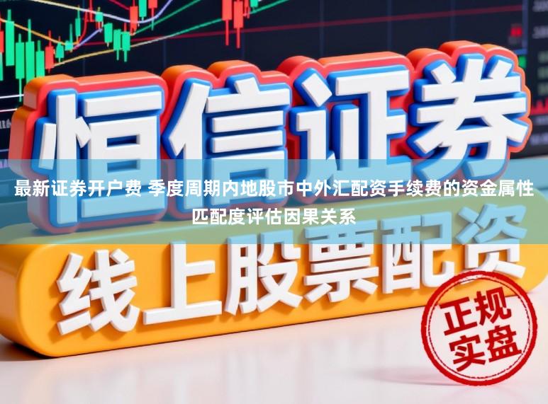 最新证券开户费 季度周期内地股市中外汇配资手续费的资金属性匹配度评估因果关系