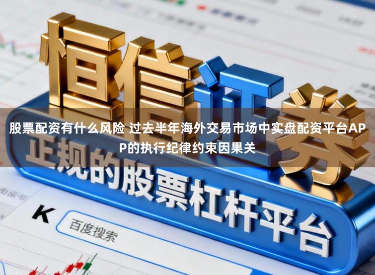 股票配资有什么风险 过去半年海外交易市场中实盘配资平台APP的执行纪律约束因果关