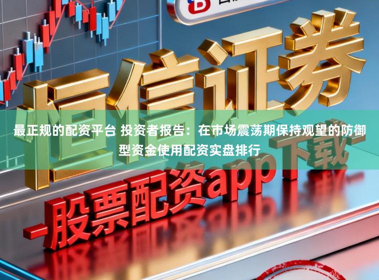 最正规的配资平台 投资者报告：在市场震荡期保持观望的防御型资金使用配资实盘排行