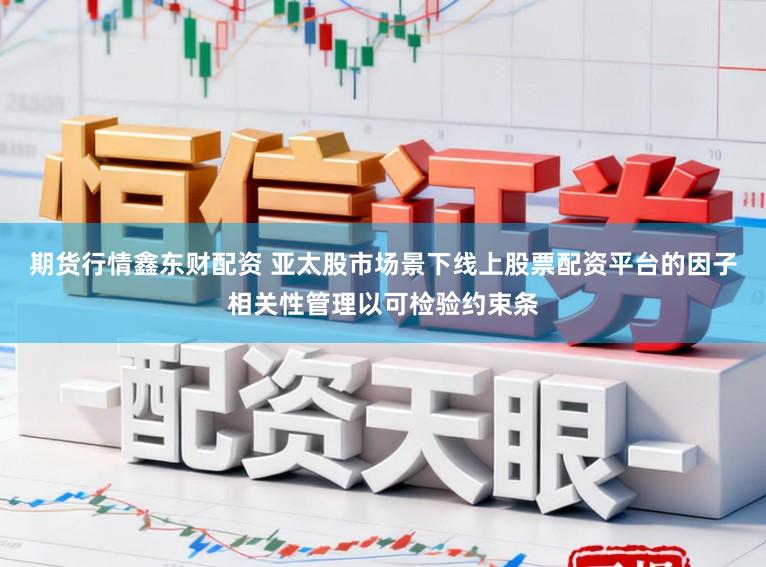 期货行情鑫东财配资 亚太股市场景下线上股票配资平台的因子相关性管理以可检验约束条