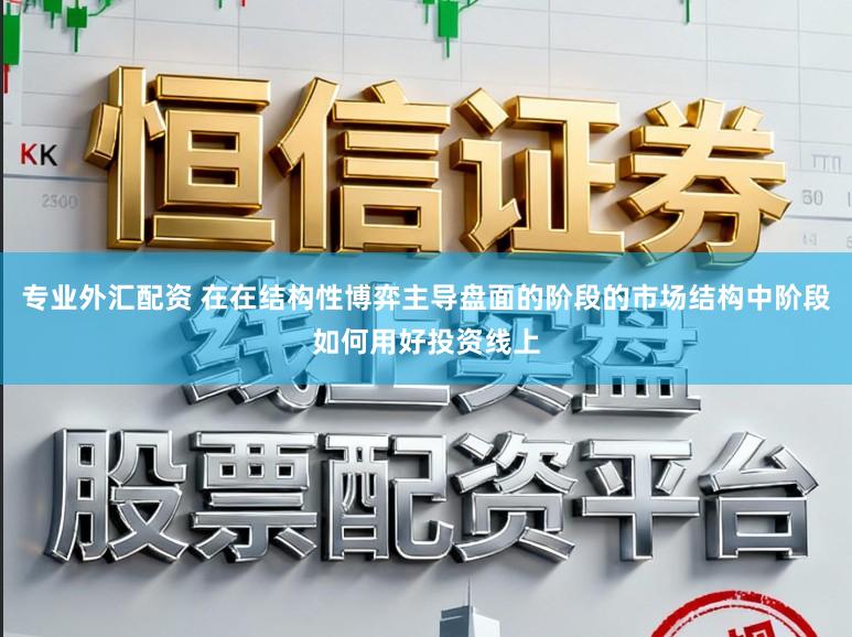 专业外汇配资 在在结构性博弈主导盘面的阶段的市场结构中阶段如何用好投资线上