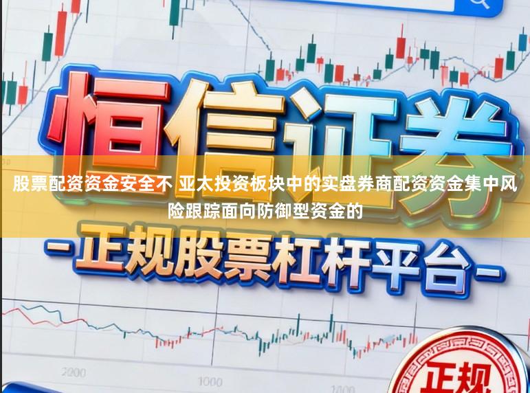 股票配资资金安全不 亚太投资板块中的实盘券商配资资金集中风险跟踪面向防御型资金的
