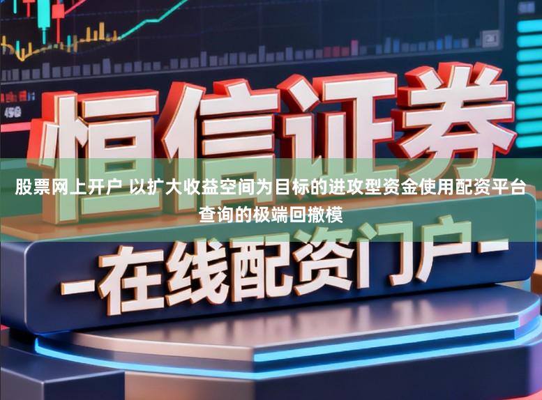 股票网上开户 以扩大收益空间为目标的进攻型资金使用配资平台查询的极端回撤模