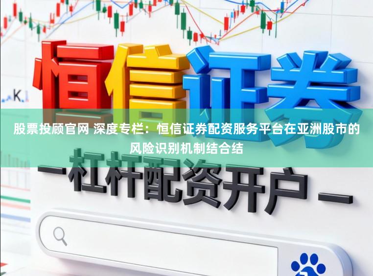 股票投顾官网 深度专栏:恒信证券配资服务平台在亚洲股市的风险识别机制结合结