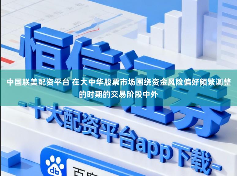 中国联美配资平台 在大中华股票市场围绕资金风险偏好频繁调整的时期的交易阶段中外