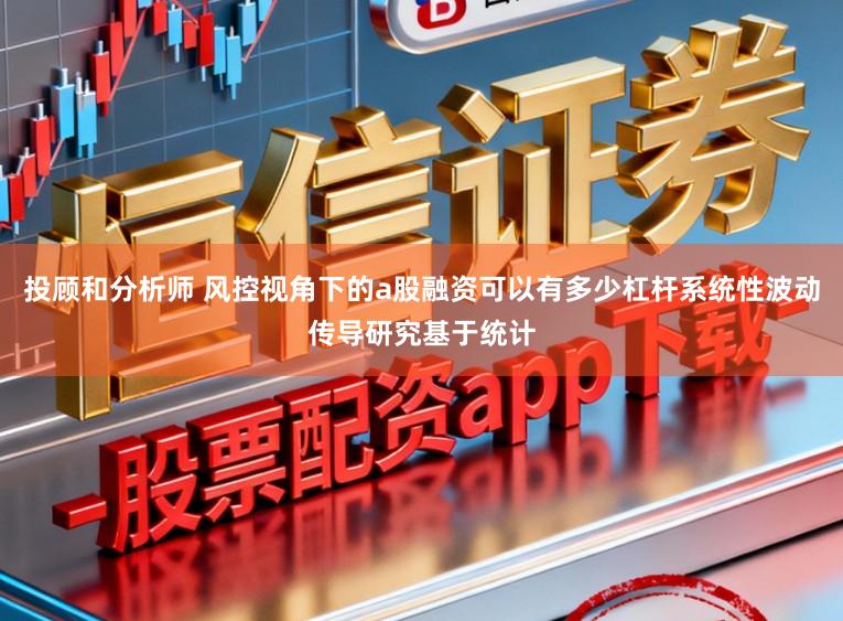投顾和分析师 风控视角下的a股融资可以有多少杠杆系统性波动传导研究基于统计