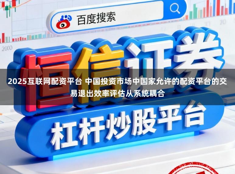 2025互联网配资平台 中国投资市场中国家允许的配资平台的交易退出效率评估从系统耦合