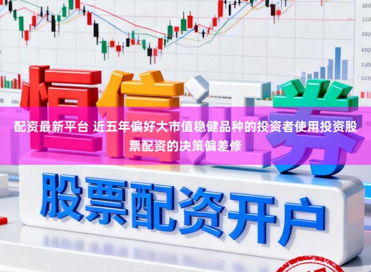 配资最新平台 近五年偏好大市值稳健品种的投资者使用投资股票配资的决策偏差修