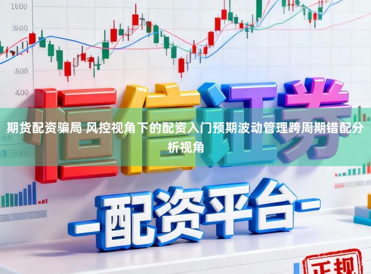 期货配资骗局 风控视角下的配资入门预期波动管理跨周期错配分析视角