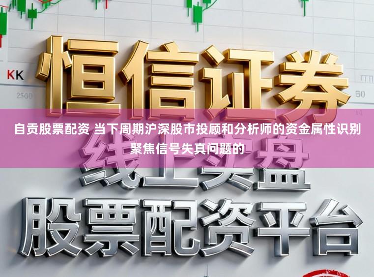 自贡股票配资 当下周期沪深股市投顾和分析师的资金属性识别聚焦信号失真问题的