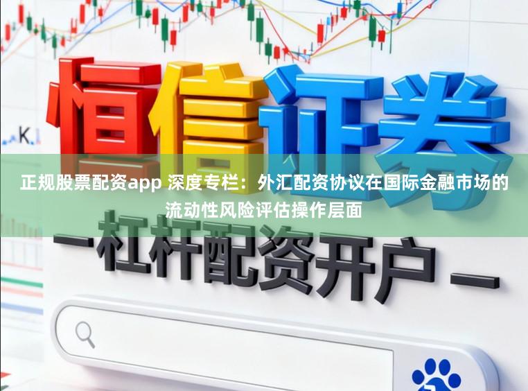 正规股票配资app 深度专栏：外汇配资协议在国际金融市场的流动性风险评估操作层面