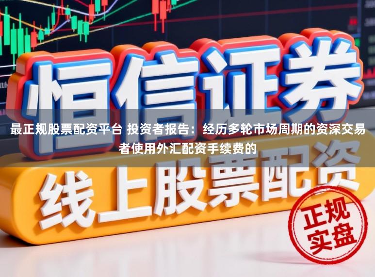 最正规股票配资平台 投资者报告：经历多轮市场周期的资深交易者使用外汇配资手续费的