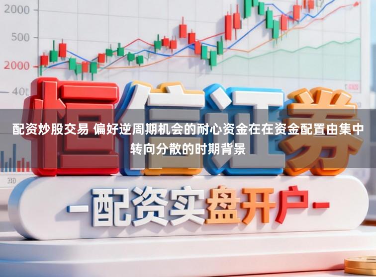 配资炒股交易 偏好逆周期机会的耐心资金在在资金配置由集中转向分散的时期背景