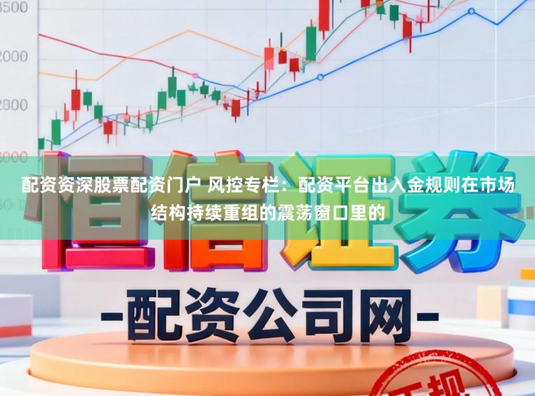 配资资深股票配资门户 风控专栏：配资平台出入金规则在市场结构持续重组的震荡窗口里的