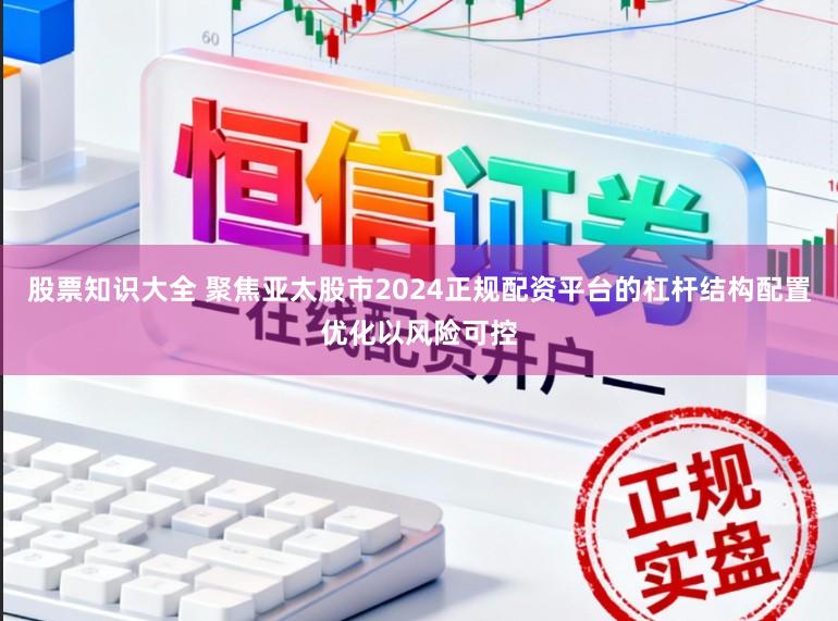 股票知识大全 聚焦亚太股市2024正规配资平台的杠杆结构配置优化以风险可控