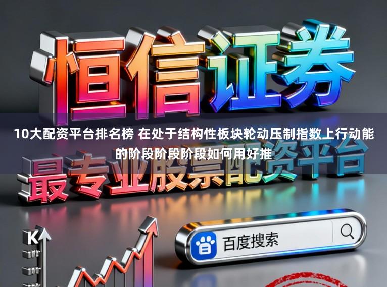 10大配资平台排名榜 在处于结构性板块轮动压制指数上行动能的阶段阶段阶段如何用好推
