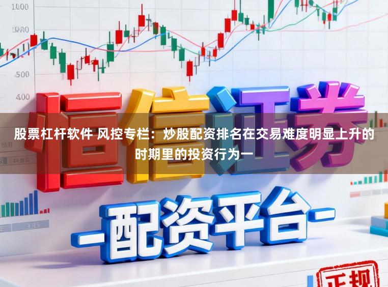 股票杠杆软件 风控专栏：炒股配资排名在交易难度明显上升的时期里的投资行为一