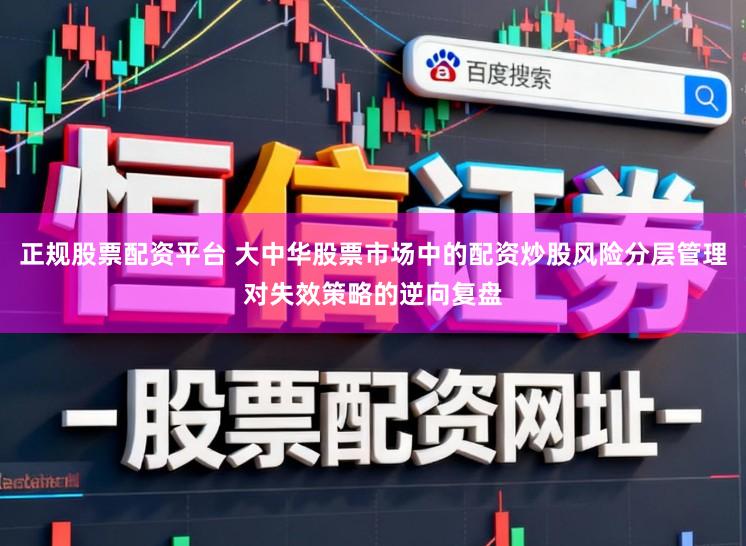 正规股票配资平台 大中华股票市场中的配资炒股风险分层管理对失效策略的逆向复盘