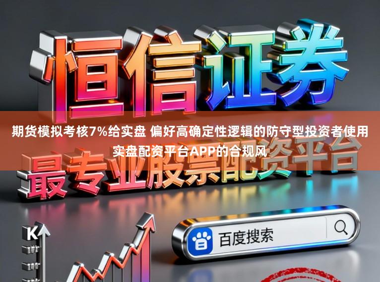 期货模拟考核7%给实盘 偏好高确定性逻辑的防守型投资者使用实盘配资平台APP的合规风
