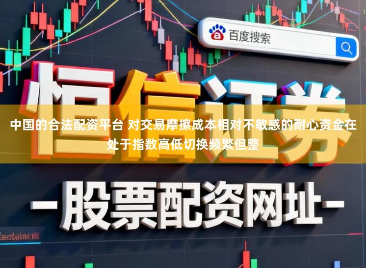 中国的合法配资平台 对交易摩擦成本相对不敏感的耐心资金在处于指数高低切换频繁但整