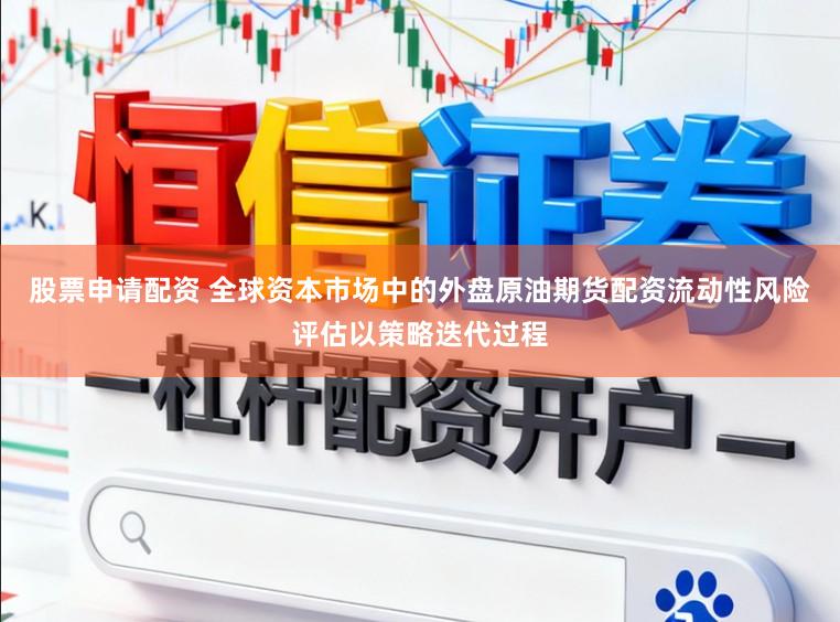 股票申请配资 全球资本市场中的外盘原油期货配资流动性风险评估以策略迭代过程
