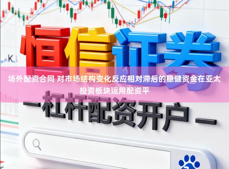 场外配资合同 对市场结构变化反应相对滞后的稳健资金在亚太投资板块运用配资平
