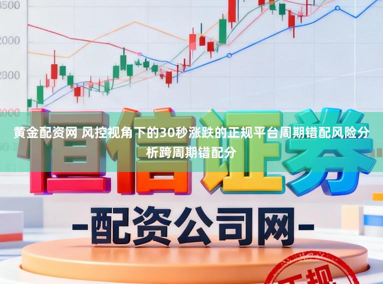 黄金配资网 风控视角下的30秒涨跌的正规平台周期错配风险分析跨周期错配分