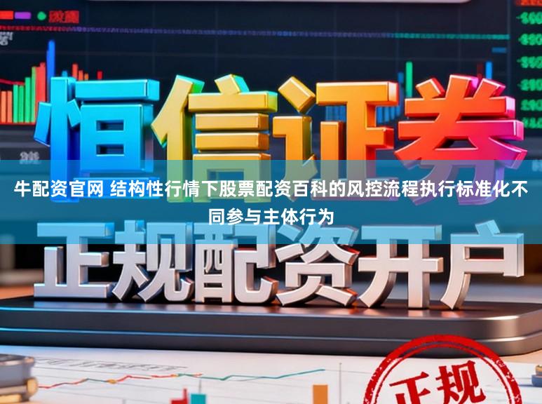 牛配资官网 结构性行情下股票配资百科的风控流程执行标准化不同参与主体行为