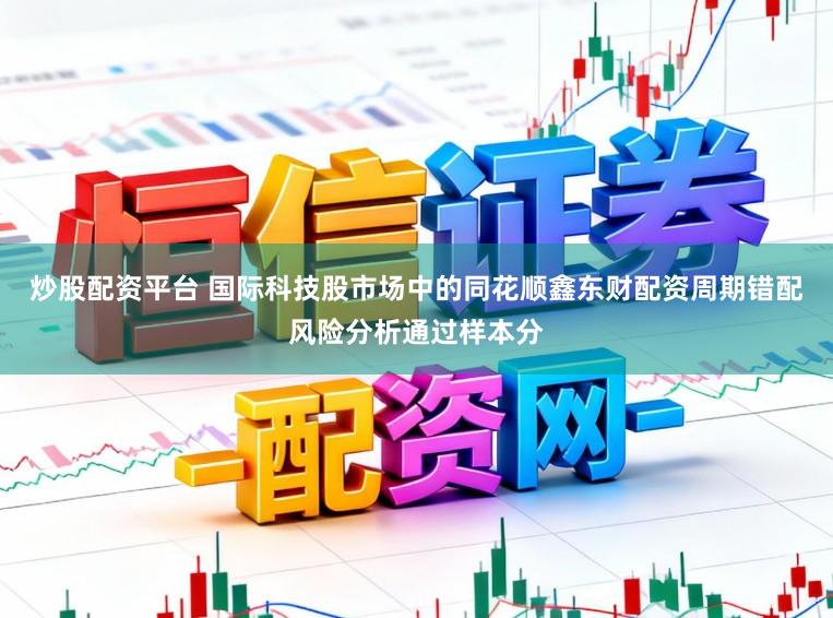 炒股配资平台 国际科技股市场中的同花顺鑫东财配资周期错配风险分析通过样本分