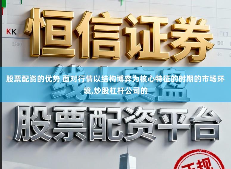 股票配资的优势 面对行情以结构博弈为核心特征的时期的市场环境，炒股杠杆公司的
