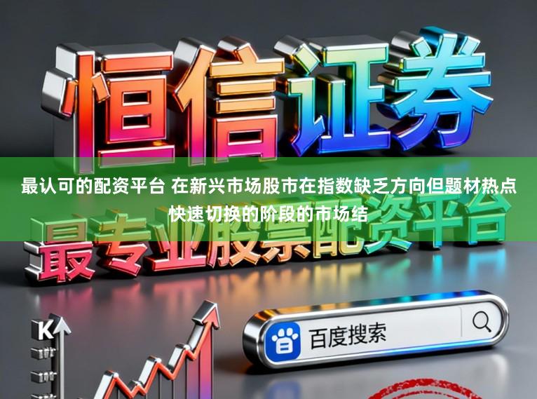 最认可的配资平台 在新兴市场股市在指数缺乏方向但题材热点快速切换的阶段的市场结