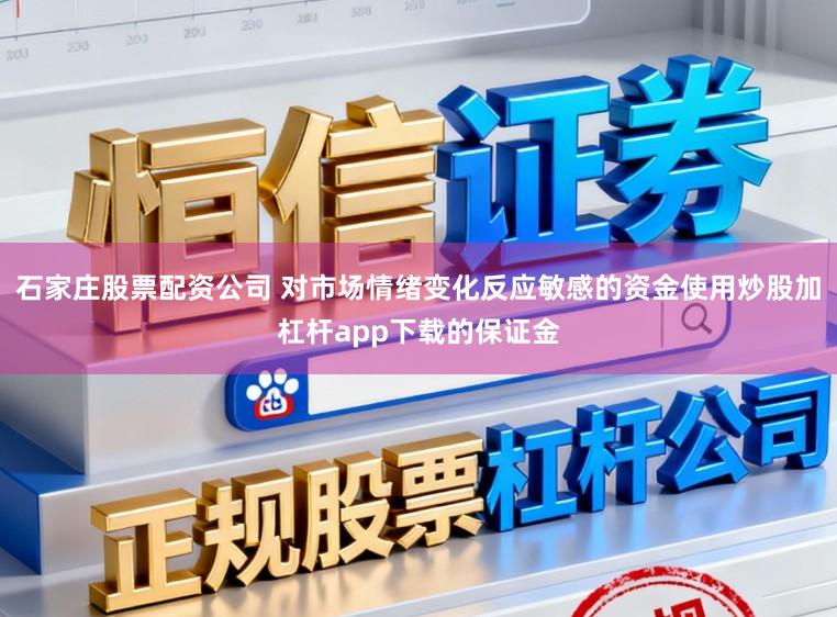 石家庄股票配资公司 对市场情绪变化反应敏感的资金使用炒股加杠杆app下载的保证金