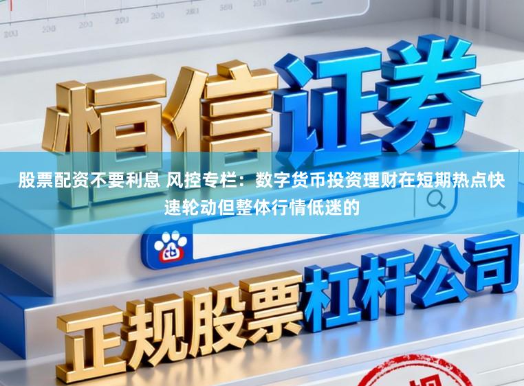 股票配资不要利息 风控专栏：数字货币投资理财在短期热点快速轮动但整体行情低迷的