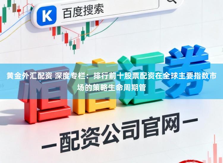 黄金外汇配资 深度专栏：排行前十股票配资在全球主要指数市场的策略生命周期管