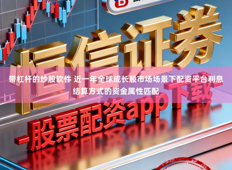 带杠杆的炒股软件 近一年全球成长股市场场景下配资平台利息结算方式的资金属性匹配