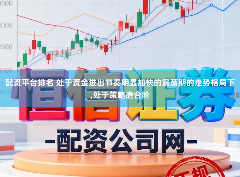 配资平台排名 处于资金进出节奏明显加快的震荡期的走势格局下,处于策略磨合阶