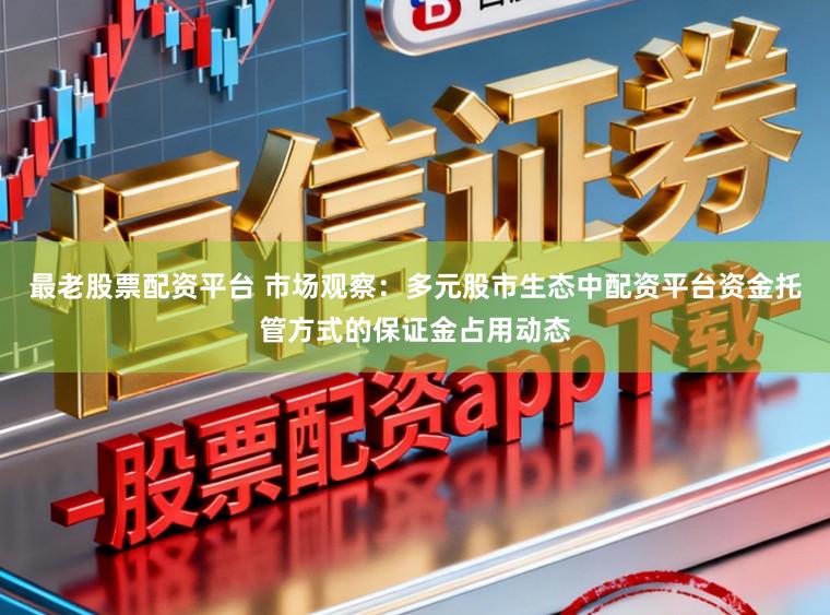 最老股票配资平台 市场观察：多元股市生态中配资平台资金托管方式的保证金占用动态