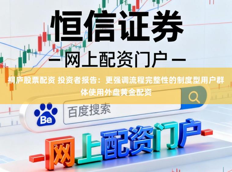 桐庐股票配资 投资者报告：更强调流程完整性的制度型用户群体使用外盘黄金配资