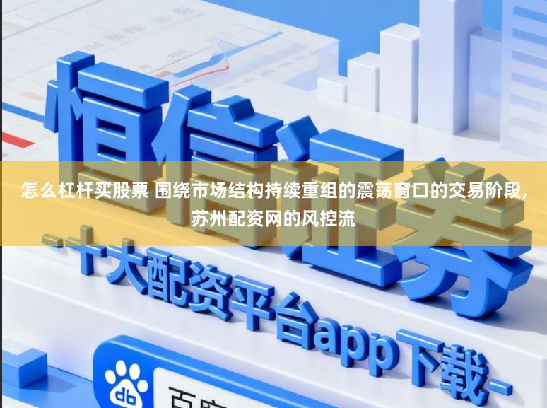 怎么杠杆买股票 围绕市场结构持续重组的震荡窗口的交易阶段,苏州配资网的风控流