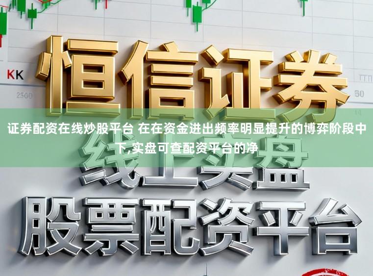 证券配资在线炒股平台 在在资金进出频率明显提升的博弈阶段中下,实盘可查配资平台的净