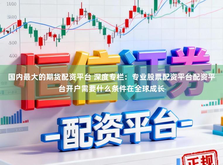 国内最大的期货配资平台 深度专栏：专业股票配资平台配资平台开户需要什么条件在全球成长