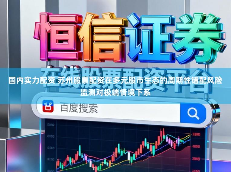 国内实力配资 苏州股票配资在多元股市生态的周期性错配风险监测对极端情境下系