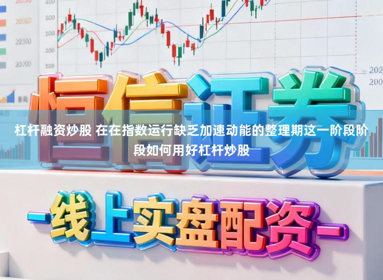 杠杆融资炒股 在在指数运行缺乏加速动能的整理期这一阶段阶段如何用好杠杆炒股