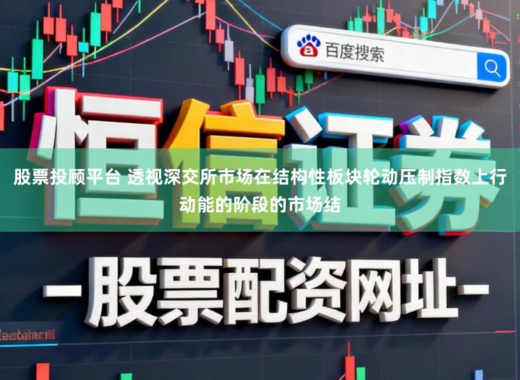 股票投顾平台 透视深交所市场在结构性板块轮动压制指数上行动能的阶段的市场结
